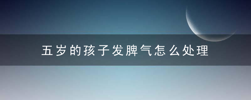 五岁的孩子发脾气怎么处理 五岁的孩子发脾气家长的做法